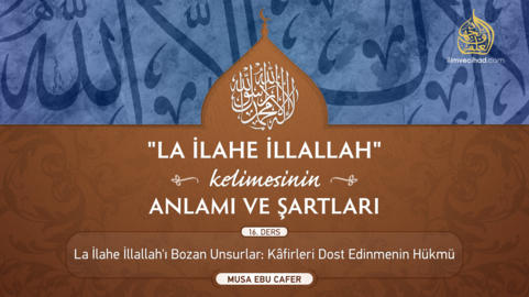 16. Ders: Lâ İlâhe İllallah'ı Bozan Unsurlar: Kafirleri Dost Edinmenin Hükmü