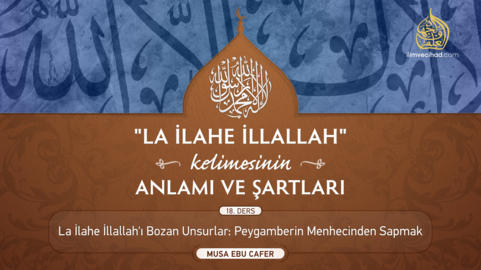 18. Ders: Lâ İlâhe İllallah'ı Bozan Unsurlar: Peygamberin Menhecinden Sapmak